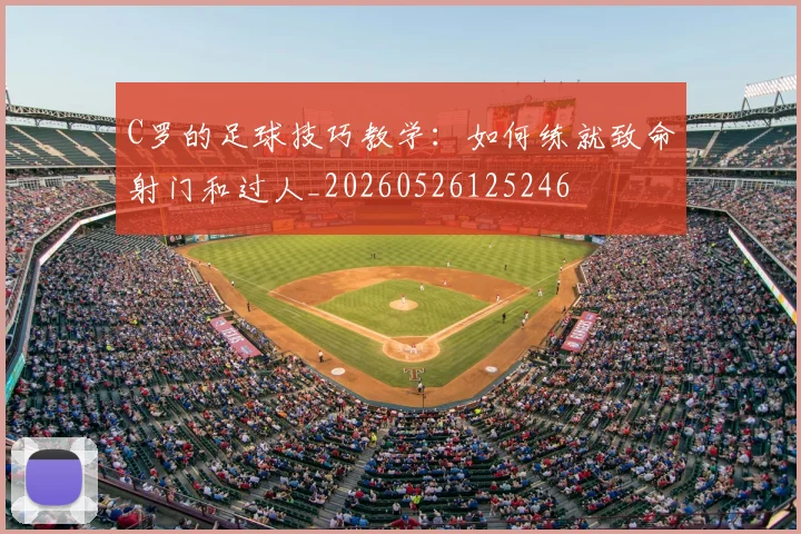 C罗的足球技巧教学:如何练就致命射门和过人_20260526125246