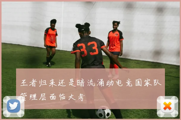 王者归来还是暗流涌动电竞国家队管理层面临大考