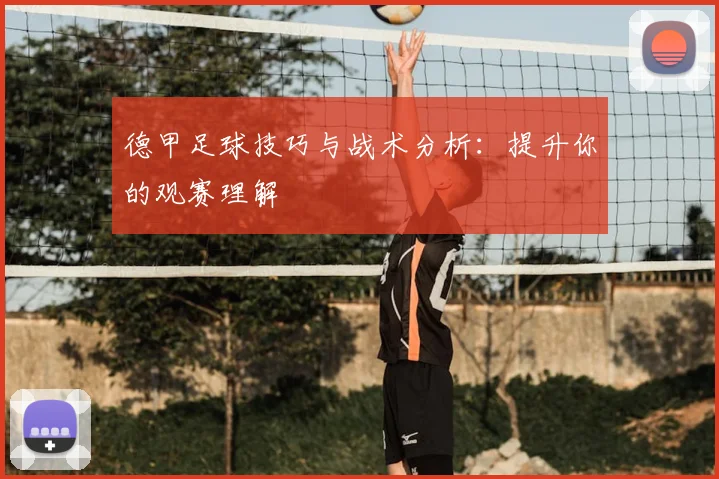 德甲足球技巧与战术分析:提升你的观赛理解