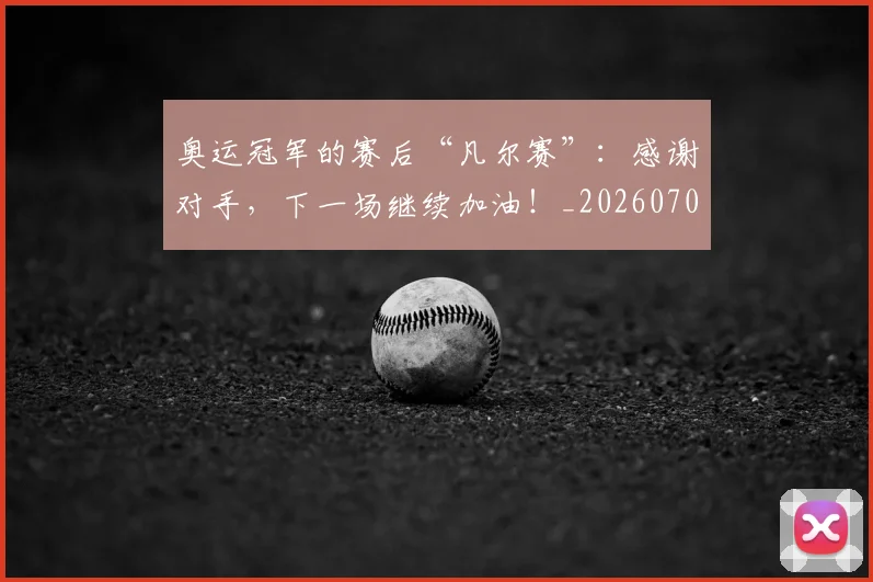 奥运冠军的赛后“凡尔赛”:感谢对手,下一场继续加油!_20260703230046_20260719172742