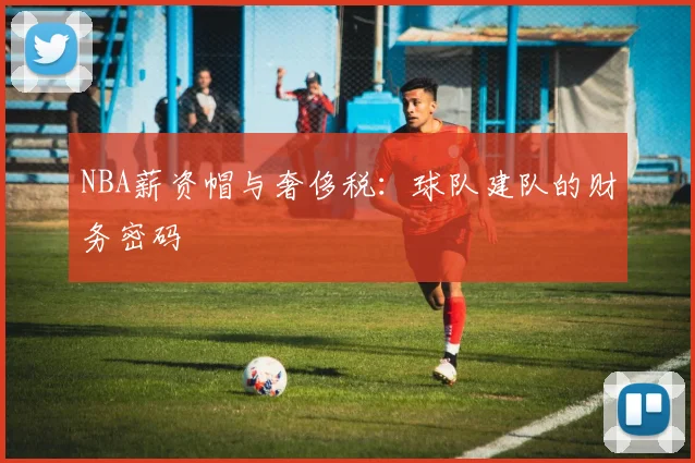 NBA薪资帽与奢侈税：球队建队的财务密码
