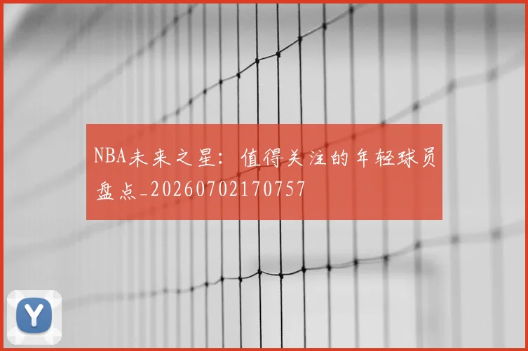 NBA未来之星：值得关注的年轻球员盘点_20260702170757