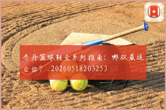 乔丹篮球鞋全系列指南：哪双最适合你？_20260518203253