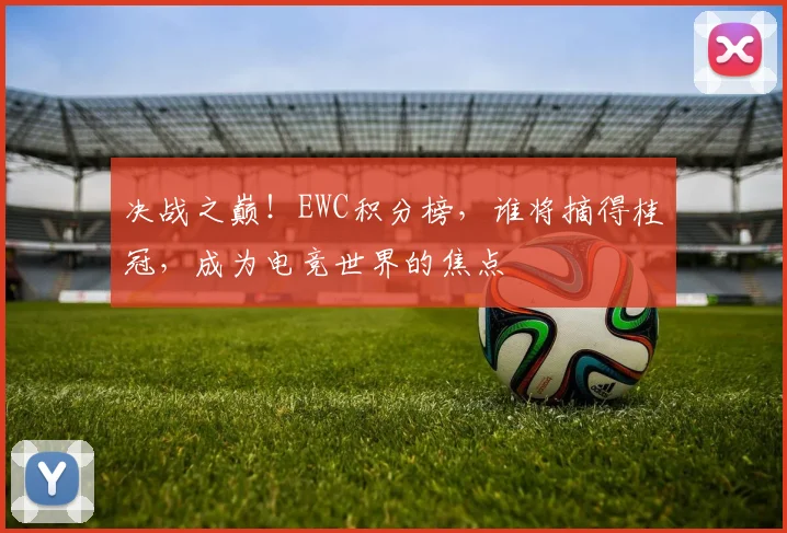 决战之巅!EWC积分榜,谁将摘得桂冠,成为电竞世界的焦点