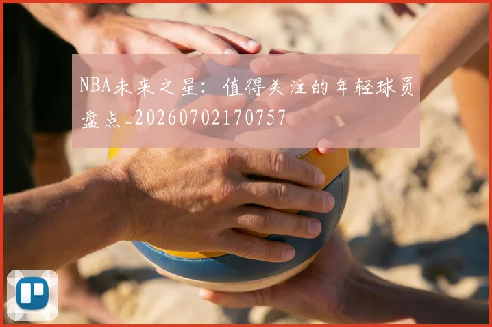 NBA未来之星:值得关注的年轻球员盘点_20260702170757