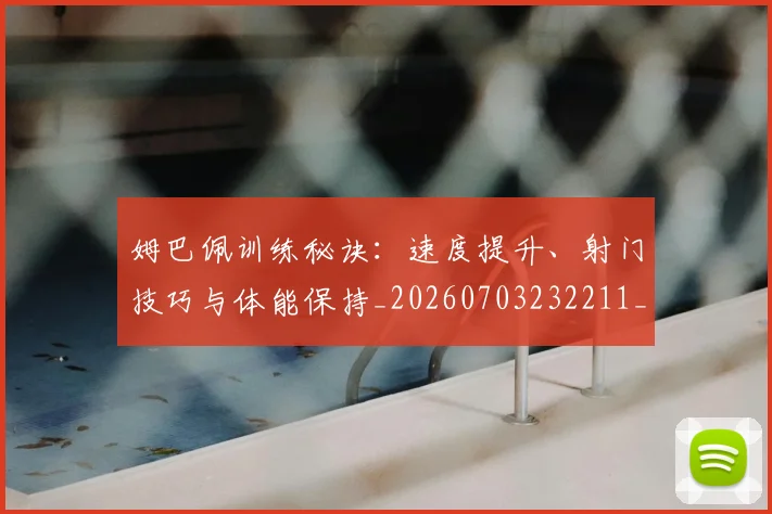 姆巴佩训练秘诀：速度提升、射门技巧与体能保持_20260703232211_20260720190707