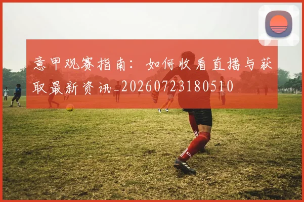意甲观赛指南：如何收看直播与获取最新资讯_20260723180510