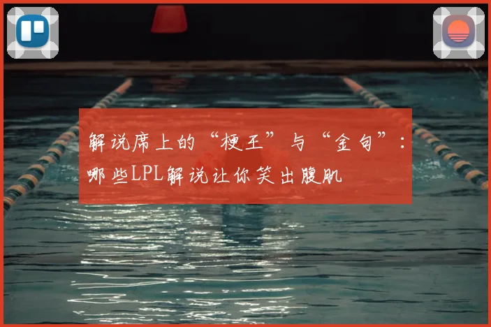 解说席上的“梗王”与“金句”:哪些LPL解说让你笑出腹肌