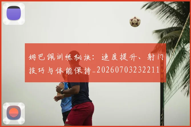 姆巴佩训练秘诀：速度提升、射门技巧与体能保持_20260703232211