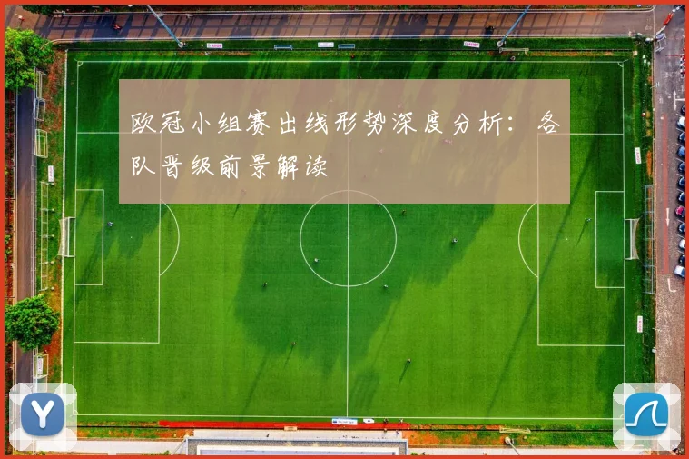 欧冠小组赛出线形势深度分析:各队晋级前景解读