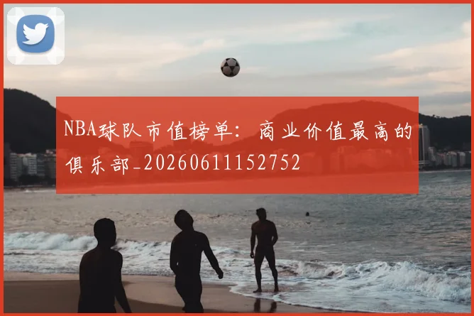 NBA球队市值榜单:商业价值最高的俱乐部_20260611152752