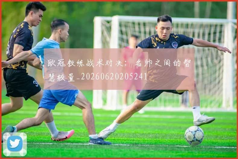 欧冠教练战术对决:名帅之间的智慧较量_20260620205241