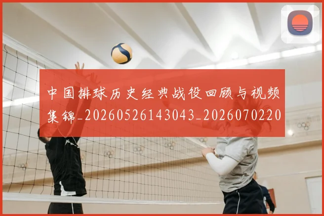 中国排球历史经典战役回顾与视频集锦_20260526143043_20260702202032_20260715194221